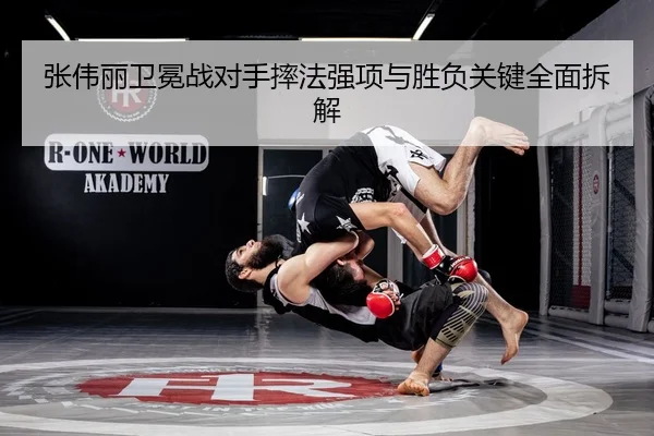 张伟丽卫冕战对手摔法强项与胜负关键全面拆解