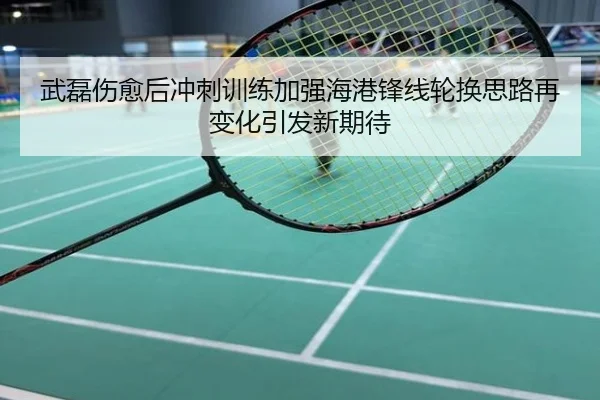 武磊伤愈后冲刺训练加强海港锋线轮换思路再变化引发新期待