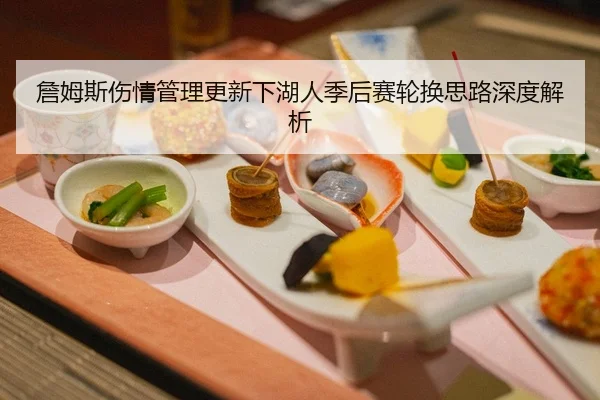 詹姆斯伤情管理更新下湖人季后赛轮换思路深度解析