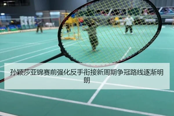 孙颖莎亚锦赛前强化反手衔接新周期争冠路线逐渐明朗