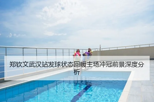 郑钦文武汉站发球状态回暖主场冲冠前景深度分析