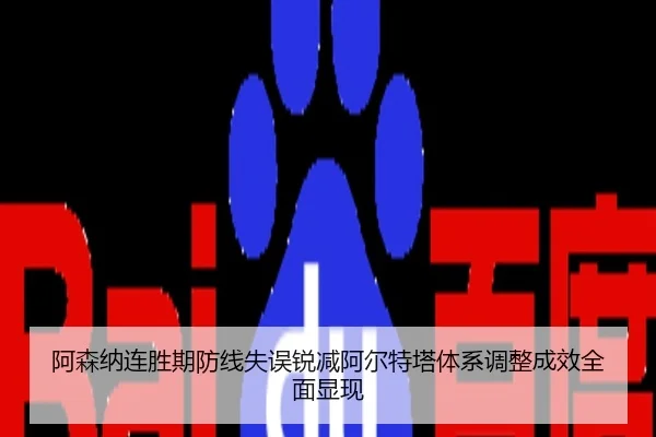 阿森纳连胜期防线失误锐减阿尔特塔体系调整成效全面显现